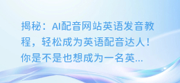 揭秘:AI配音网站英语发音教程,轻松成为英语配音达人!