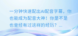 一分钟快速配出AI配音字幕,你也能成为配音大神!