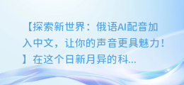 俄语AI配音加入中文,让你的声音更具魅力!