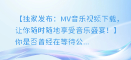 独家发布:MV音乐视频下载,让你随时随地享受音乐盛宴!