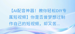 AI配音神器!教你轻松DIY专属短视频