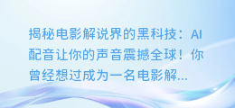 1. 揭秘电影解说界的黑科技:AI配音让你的声音震撼全球!
2. 从幕后看电影解说:AI配音让你事半功倍!
3. 如何用AI配音让你的电影解说独一无二?
4. AI配音带你领略电影解说的无限可能!
5. 用AI配音打造你的电影解说专家身份!
6. 电影解说界的革命性创新:AI配音,让你的声音征服世界!
7. 揭开电影解说配音新篇章:AI配音的魅力!
8. 从零到一:电影解说AI配音的秘密武器!
以上标题仅供参考,可以根据自己的需求和喜好来选择合适的标题。