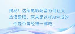 揭秘!这部电影配音为何让人热泪盈眶,原来是这样AI生成的!