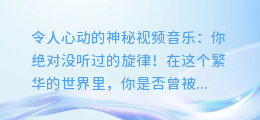 令人心动的神秘视频音乐:你绝对没听过的旋律!