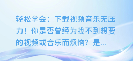 轻松学会:下载视频音乐无压力!
