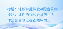 轻松掌握微软AI配音录制技巧,让你的视频更具吸引力