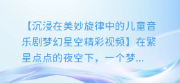 沉浸在美妙旋律中的儿童音乐剧梦幻星空精彩视频