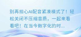 AI配音紧凑模式怎么轻松关闭?不想要压缩音质?来看这里!