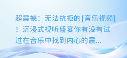 超震撼：无法抗拒的[音乐视频]！沉浸式视听盛宴