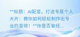 AI配音,打造专属个人大片:教你如何轻松制作出专业的音效!