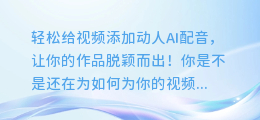 轻松给视频添加动人AI配音,让你的作品脱颖而出!