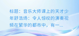 音乐大师课上的天才少年舒浩炀:令人惊叹的演奏视频