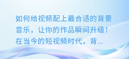 如何给视频配上最合适的背景音乐,让你的作品瞬间升级!