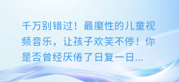 千万别错过！最魔性的儿童视频音乐，让孩子欢笑不停！
