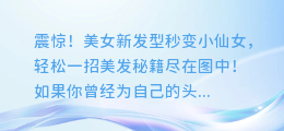 震惊！美女新发型秒变小仙女，轻松一招美发秘籍尽在图中！