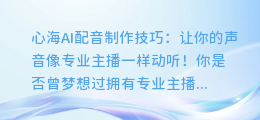 心海AI配音制作技巧:让你的声音像专业主播一样动听!