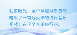 独家曝光:这个神秘歌手竟然唱出了一首超火爆的流行音乐视频!