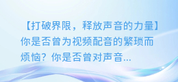 AI配音技术让画面尺寸与声音同步,让你更专注于表达内容
