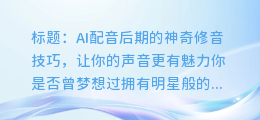 AI配音后期的神奇修音技巧,让你的声音更有魅力