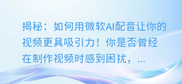 揭秘:如何用微软AI配音让你的视频更具吸引力!