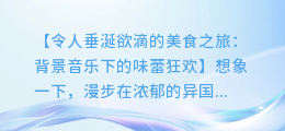 令人垂涎欲滴的美食之旅:背景音乐下的味蕾狂欢