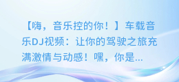 车载音乐DJ视频:让你的驾驶之旅充满激情与动感!