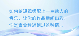如何给短视频配上一曲动人的音乐,让你的作品瞬间出彩!