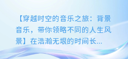 穿越时空的音乐之旅:背景音乐,带你领略不同的人生风景