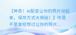 神奇!AI配音让你的照片动起来,保存方式大揭秘!