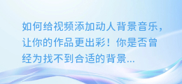 如何给视频添加动人背景音乐,让你的作品更出彩!