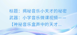 音乐小天才的秘密武器:小学音乐微课视频