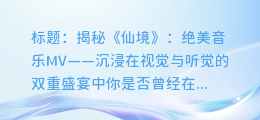 绝美音乐MV:沉浸在视觉与听觉的双重盛宴中