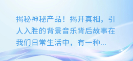 揭秘神秘产品!揭开真相,引人入胜的背景音乐背后故事