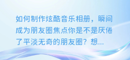 如何制作炫酷音乐相册,瞬间成为朋友圈焦点