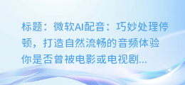 微软AI配音如何巧妙处理停顿,打造出自然流畅的音频体验