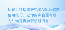 轻松掌握电脑AI配音软件使用技巧,让你的声音更有魅力!