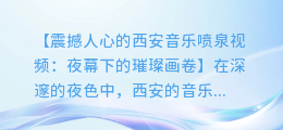 震撼人心的西安音乐喷泉视频:夜幕下的璀璨画卷
