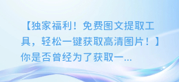 独家福利!免费图文提取工具,轻松一键获取高清图片!