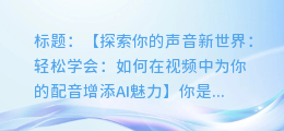 轻松学会:如何在视频中为你的配音增添AI魅力