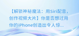 解锁神秘魔法:用Siri配音,创作视频大片