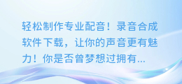 轻松制作专业配音!录音合成软件下载,让你的声音更有魅力!