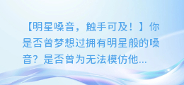快来试试这款游戏配音真人合成APP,让你轻松拥有明星般的嗓音!