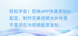 轻松学会!剪映APP快速添加AI配音,制作完美视频大片