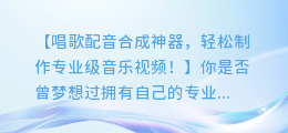 唱歌配音合成神器,轻松制作专业级音乐视频!