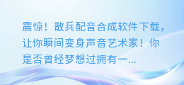 震惊!散兵配音合成软件下载,让你瞬间变身声音艺术家!