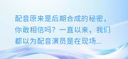 配音原来是后期合成的秘密,你敢相信吗?