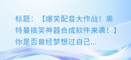 听奥特曼爆笑配音,搞笑神器合成软件来袭!