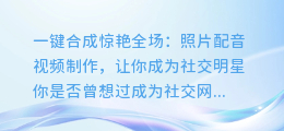 一键合成惊艳全场:照片配音视频制作,让你成为社交明星