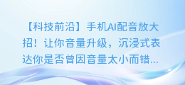 手机AI配音放大招!让你音量升级,沉浸式表达!