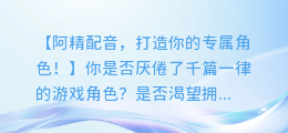 阿精配音合成游戏,打造你的专属角色!